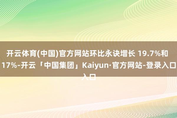 开云体育(中国)官方网站环比永诀增长 19.7%和 17%-开云「中国集团」Kaiyun·官方网站-登录入口