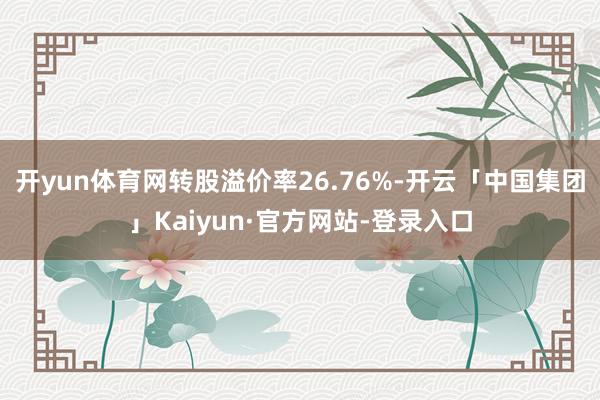 开yun体育网转股溢价率26.76%-开云「中国集团」Kaiyun·官方网站-登录入口