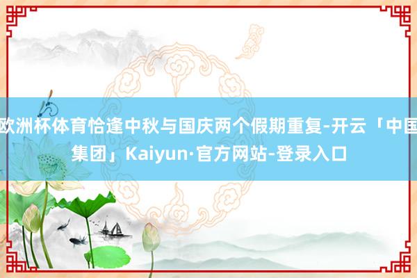 欧洲杯体育恰逢中秋与国庆两个假期重复-开云「中国集团」Kaiyun·官方网站-登录入口