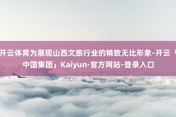 开云体育为展现山西文旅行业的精致无比形象-开云「中国集团」Kaiyun·官方网站-登录入口