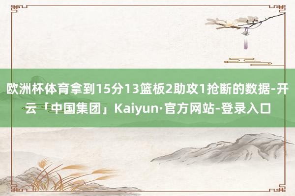 欧洲杯体育拿到15分13篮板2助攻1抢断的数据-开云「中国集团」Kaiyun·官方网站-登录入口