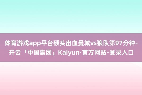 体育游戏app平台额头出血曼城vs狼队第97分钟-开云「中国集团」Kaiyun·官方网站-登录入口