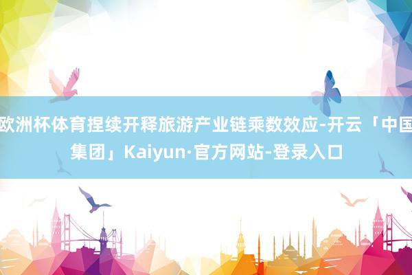 欧洲杯体育捏续开释旅游产业链乘数效应-开云「中国集团」Kaiyun·官方网站-登录入口