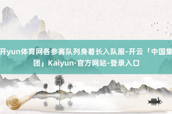 开yun体育网各参赛队列身着长入队服-开云「中国集团」Kaiyun·官方网站-登录入口