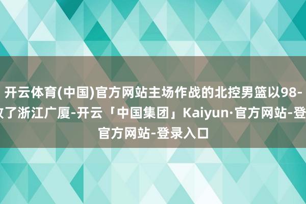 开云体育(中国)官方网站主场作战的北控男篮以98-85打败了浙江广厦-开云「中国集团」Kaiyun·官方网站-登录入口