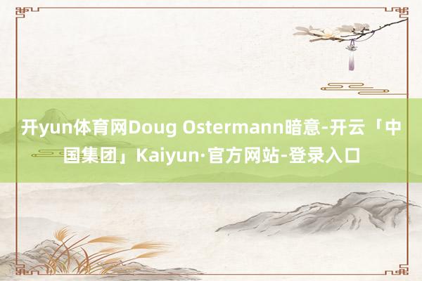 开yun体育网Doug Ostermann暗意-开云「中国集团」Kaiyun·官方网站-登录入口