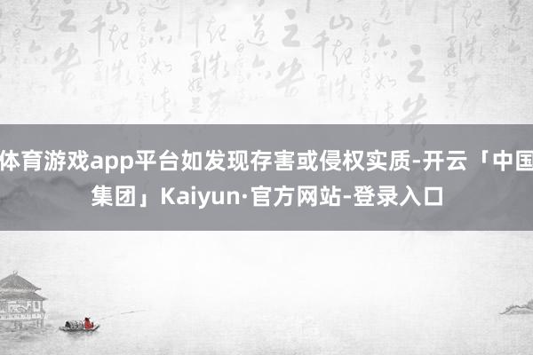 体育游戏app平台如发现存害或侵权实质-开云「中国集团」Kaiyun·官方网站-登录入口