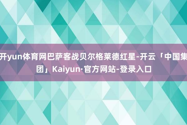 开yun体育网巴萨客战贝尔格莱德红星-开云「中国集团」Kaiyun·官方网站-登录入口