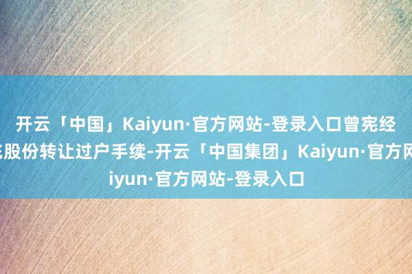 开云「中国」Kaiyun·官方网站-登录入口曾宪经于今仍未扩充股份转让过户手续-开云「中国集团」Kaiyun·官方网站-登录入口