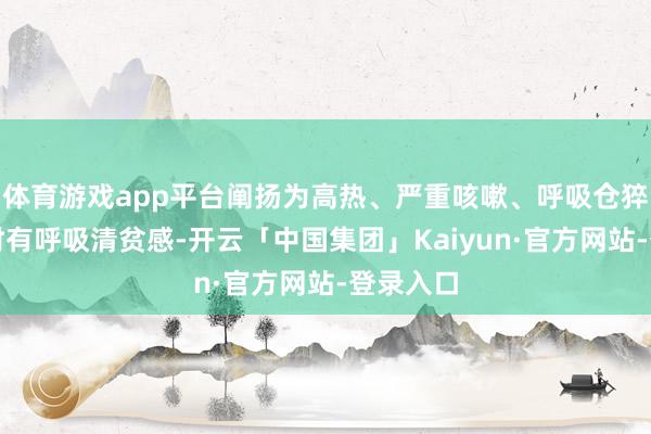 体育游戏app平台阐扬为高热、严重咳嗽、呼吸仓猝、呼吸时有呼吸清贫感-开云「中国集团」Kaiyun·官方网站-登录入口