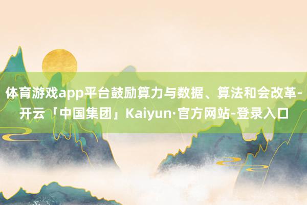 体育游戏app平台鼓励算力与数据、算法和会改革-开云「中国集团」Kaiyun·官方网站-登录入口