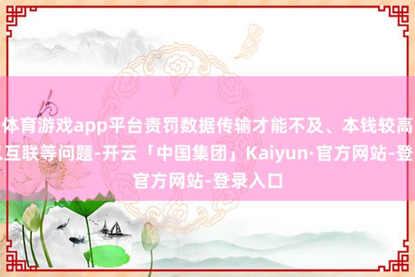 体育游戏app平台责罚数据传输才能不及、本钱较高、难以互联等问题-开云「中国集团」Kaiyun·官方网站-登录入口