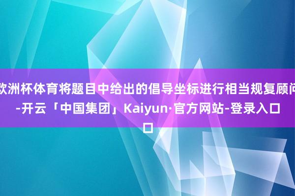 欧洲杯体育将题目中给出的倡导坐标进行相当规复顾问-开云「中国集团」Kaiyun·官方网站-登录入口