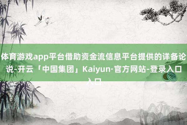 体育游戏app平台借助资金流信息平台提供的详备论说-开云「中国集团」Kaiyun·官方网站-登录入口