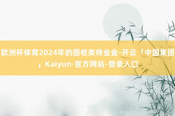 欧洲杯体育2024年的固收类待业金-开云「中国集团」Kaiyun·官方网站-登录入口