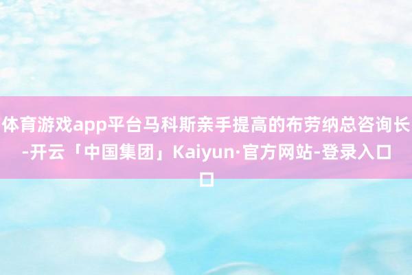 体育游戏app平台马科斯亲手提高的布劳纳总咨询长-开云「中国集团」Kaiyun·官方网站-登录入口