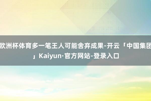 欧洲杯体育多一笔王人可能舍弃成果-开云「中国集团」Kaiyun·官方网站-登录入口