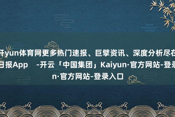 开yun体育网更多热门速报、巨擘资讯、深度分析尽在北京日报App    -开云「中国集团」Kaiyun·官方网站-登录入口
