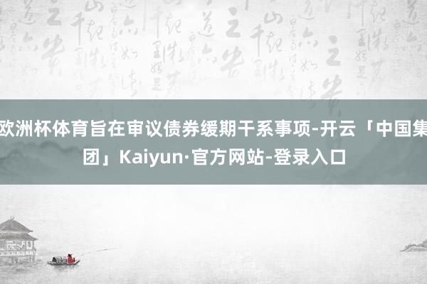 欧洲杯体育旨在审议债券缓期干系事项-开云「中国集团」Kaiyun·官方网站-登录入口