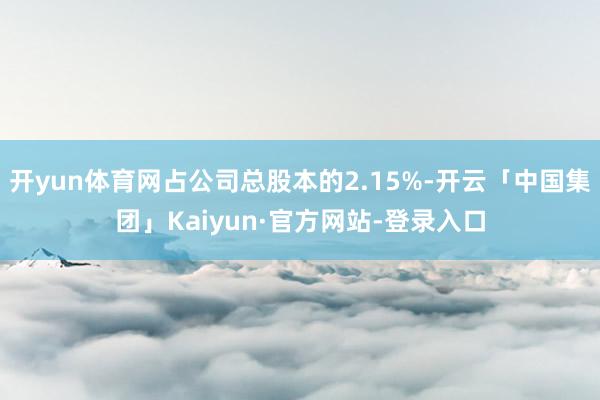 开yun体育网占公司总股本的2.15%-开云「中国集团」Kaiyun·官方网站-登录入口