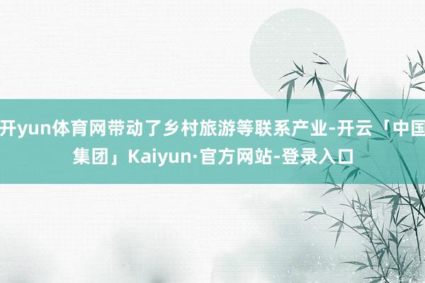 开yun体育网带动了乡村旅游等联系产业-开云「中国集团」Kaiyun·官方网站-登录入口