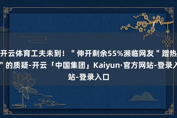 开云体育工夫未到!"伸开剩余55%濒临网友"蹭热度"的质疑-开云「中国集团」Kaiyun·官方网站-登录入口