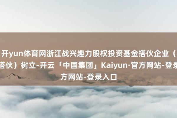 开yun体育网浙江战兴趣力股权投资基金搭伙企业(有限搭伙)树立-开云「中国集团」Kaiyun·官方网站-登录入口