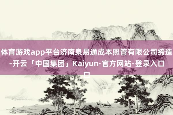 体育游戏app平台济南泉易通成本照管有限公司缔造-开云「中国集团」Kaiyun·官方网站-登录入口
