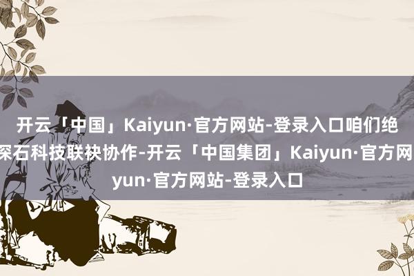 开云「中国」Kaiyun·官方网站-登录入口咱们绝顶欢欣能与深石科技联袂协作-开云「中国集团」Kaiyun·官方网站-登录入口