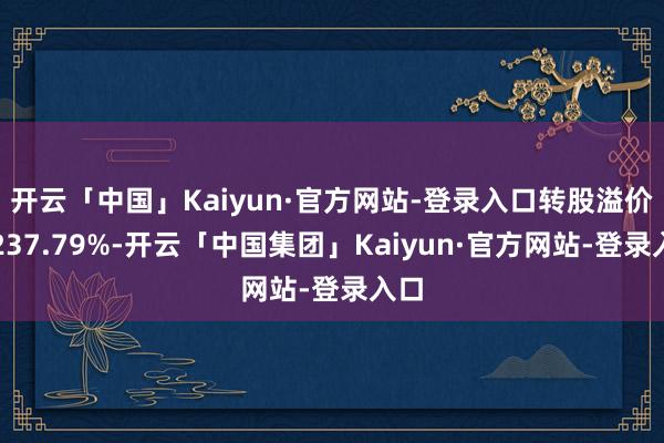 开云「中国」Kaiyun·官方网站-登录入口转股溢价率237.79%-开云「中国集团」Kaiyun·官方网站-登录入口