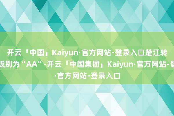 开云「中国」Kaiyun·官方网站-登录入口楚江转债信用级别为“AA”-开云「中国集团」Kaiyun·官方网站-登录入口
