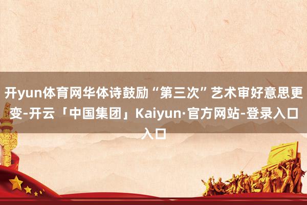 开yun体育网华体诗鼓励“第三次”艺术审好意思更变-开云「中国集团」Kaiyun·官方网站-登录入口