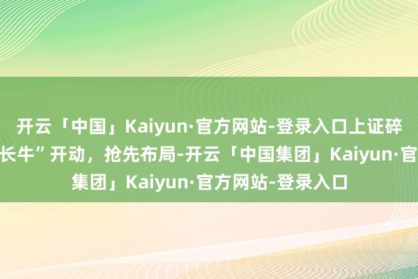 开云「中国」Kaiyun·官方网站-登录入口上证碎裂3600点！“成长牛”开动，抢先布局-开云「中国集团」Kaiyun·官方网站-登录入口