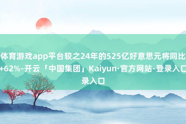 体育游戏app平台较之24年的525亿好意思元将同比+62%-开云「中国集团」Kaiyun·官方网站-登录入口
