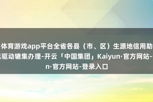 体育游戏app平台全省各县（市、区）生源地信用助学贷款已驱动辘集办理-开云「中国集团」Kaiyun·官方网站-登录入口