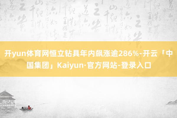 开yun体育网恒立钻具年内飙涨逾286%-开云「中国集团」Kaiyun·官方网站-登录入口
