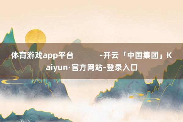 体育游戏app平台 -开云「中国集团」Kaiyun·官方网站-登录入口
