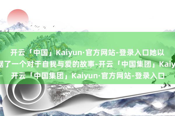 开云「中国」Kaiyun·官方网站-登录入口她以“音乐结合剧”形态证据了一个对于自我与爱的故事-开云「中国集团」Kaiyun·官方网站-登录入口