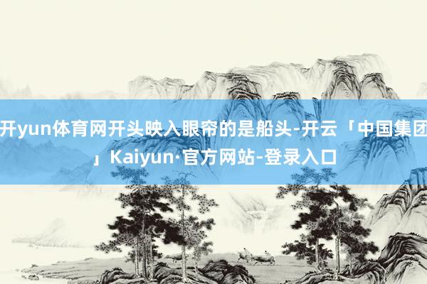 开yun体育网开头映入眼帘的是船头-开云「中国集团」Kaiyun·官方网站-登录入口