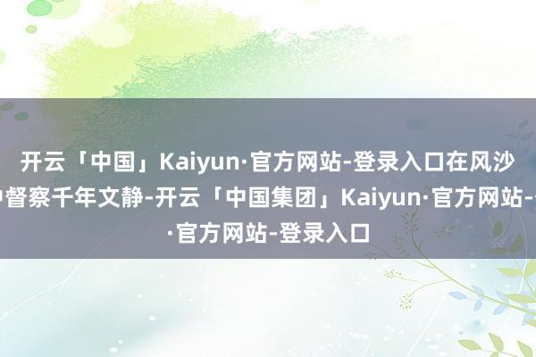 开云「中国」Kaiyun·官方网站-登录入口在风沙与漠视中督察千年文静-开云「中国集团」Kaiyun·官方网站-登录入口