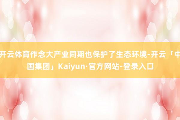 开云体育作念大产业同期也保护了生态环境-开云「中国集团」Kaiyun·官方网站-登录入口