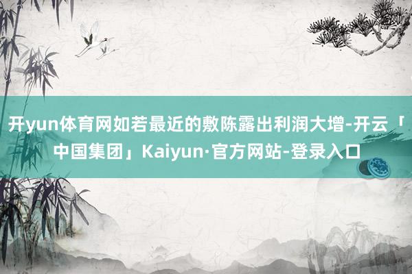 开yun体育网如若最近的敷陈露出利润大增-开云「中国集团」Kaiyun·官方网站-登录入口