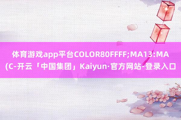 体育游戏app平台COLOR80FFFF;MA13:MA(C-开云「中国集团」Kaiyun·官方网站-登录入口