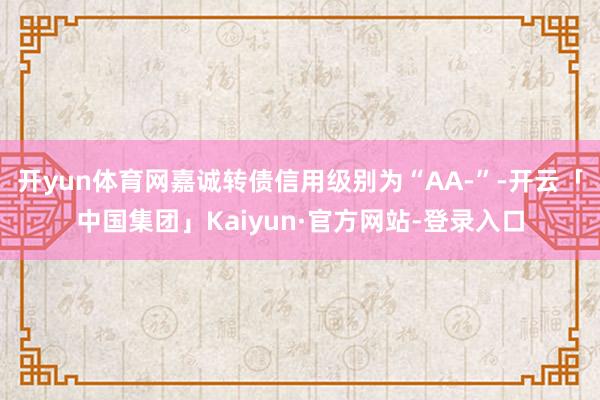 开yun体育网嘉诚转债信用级别为“AA-”-开云「中国集团」Kaiyun·官方网站-登录入口