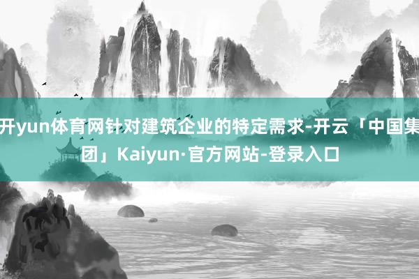 开yun体育网针对建筑企业的特定需求-开云「中国集团」Kaiyun·官方网站-登录入口