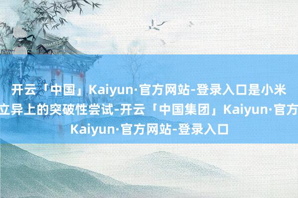 开云「中国」Kaiyun·官方网站-登录入口是小米17系列在居品立异上的突破性尝试-开云「中国集团」Kaiyun·官方网站-登录入口