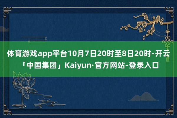 体育游戏app平台10月7日20时至8日20时-开云「中国集团」Kaiyun·官方网站-登录入口