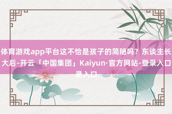 体育游戏app平台这不恰是孩子的简陋吗？东谈主长大后-开云「中国集团」Kaiyun·官方网站-登录入