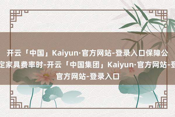 开云「中国」Kaiyun·官方网站-登录入口保障公司在厘定家具费率时-开云「中国集团」Kaiyun·官方网站-登录入口