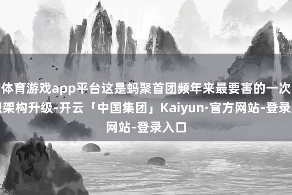 体育游戏app平台这是蚂聚首团频年来最要害的一次组织架构升级-开云「中国集团」Kaiyun·官方网站-登录入口